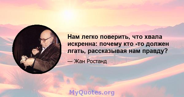 Нам легко поверить, что хвала искренна: почему кто -то должен лгать, рассказывая нам правду?