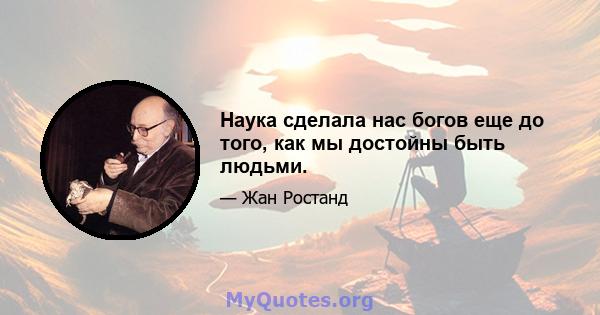 Наука сделала нас богов еще до того, как мы достойны быть людьми.