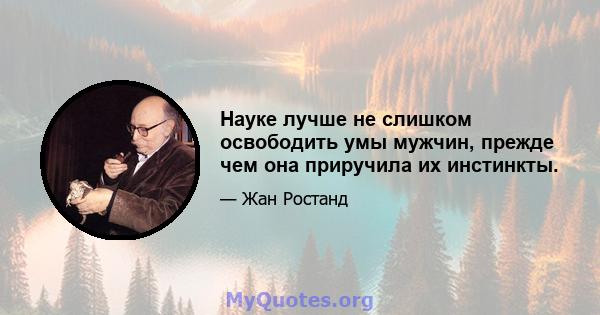 Науке лучше не слишком освободить умы мужчин, прежде чем она приручила их инстинкты.