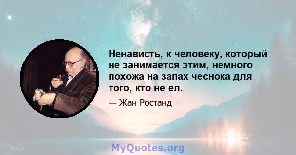 Ненависть, к человеку, который не занимается этим, немного похожа на запах чеснока для того, кто не ел.