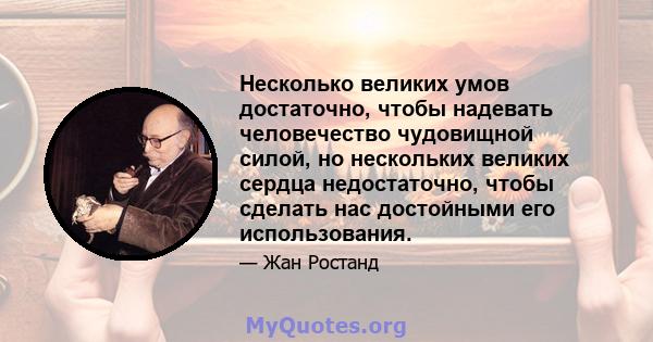 Несколько великих умов достаточно, чтобы надевать человечество чудовищной силой, но нескольких великих сердца недостаточно, чтобы сделать нас достойными его использования.