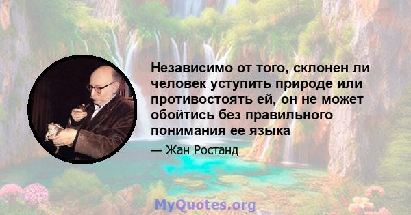 Независимо от того, склонен ли человек уступить природе или противостоять ей, он не может обойтись без правильного понимания ее языка