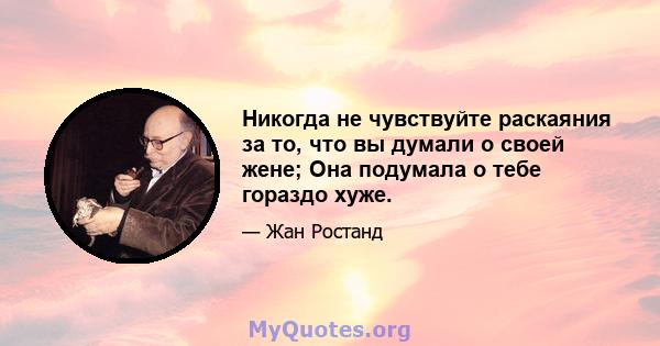 Никогда не чувствуйте раскаяния за то, что вы думали о своей жене; Она подумала о тебе гораздо хуже.