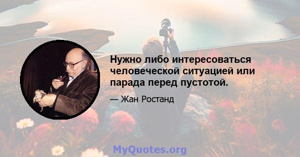 Нужно либо интересоваться человеческой ситуацией или парада перед пустотой.