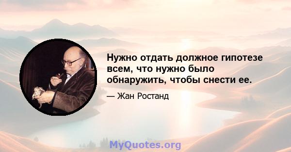 Нужно отдать должное гипотезе всем, что нужно было обнаружить, чтобы снести ее.