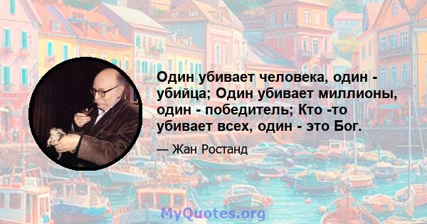 Один убивает человека, один - убийца; Один убивает миллионы, один - победитель; Кто -то убивает всех, один - это Бог.