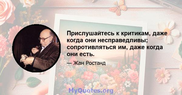 Прислушайтесь к критикам, даже когда они несправедливы; сопротивляться им, даже когда они есть.