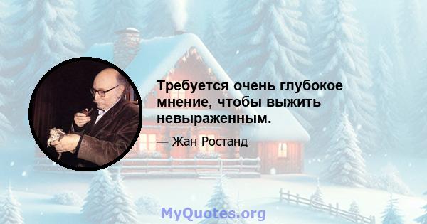 Требуется очень глубокое мнение, чтобы выжить невыраженным.