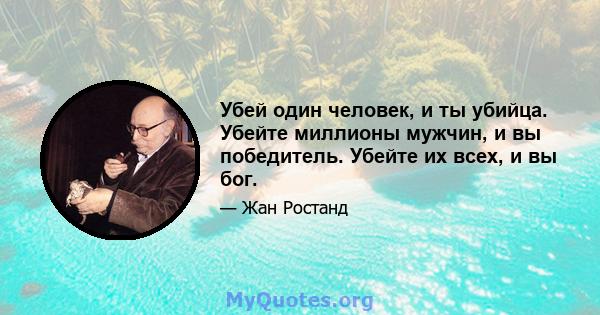 Убей один человек, и ты убийца. Убейте миллионы мужчин, и вы победитель. Убейте их всех, и вы бог.