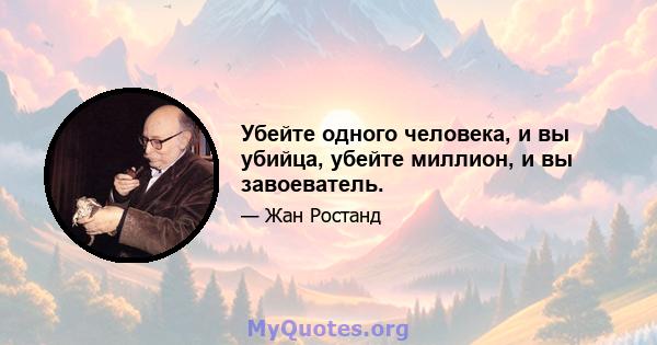 Убейте одного человека, и вы убийца, убейте миллион, и вы завоеватель.