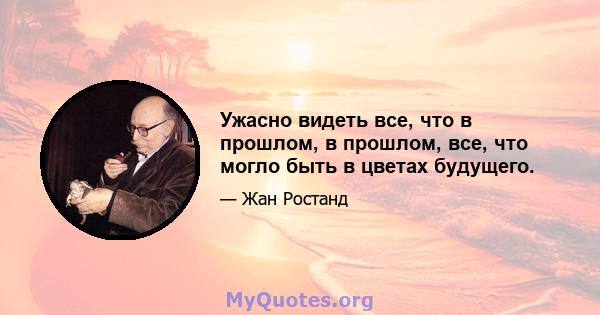 Ужасно видеть все, что в прошлом, в прошлом, все, что могло быть в цветах будущего.