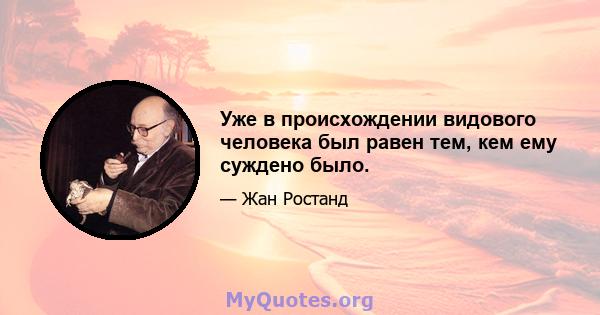 Уже в происхождении видового человека был равен тем, кем ему суждено было.