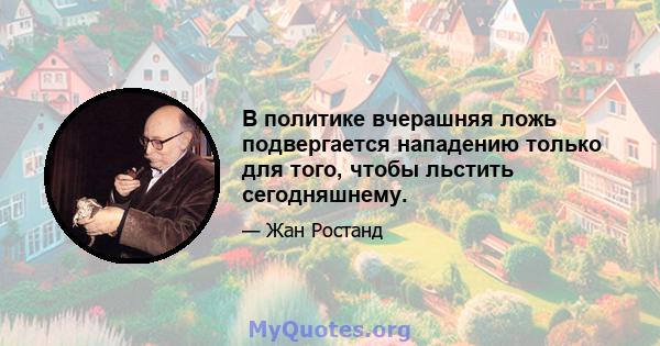 В политике вчерашняя ложь подвергается нападению только для того, чтобы льстить сегодняшнему.