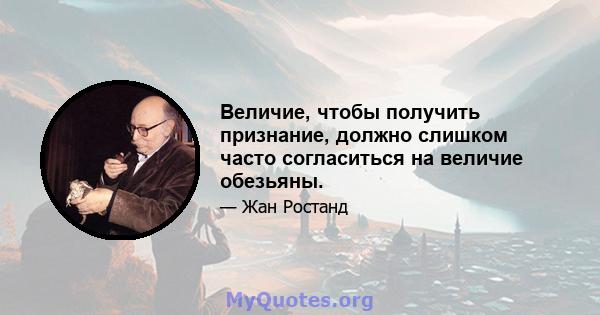 Величие, чтобы получить признание, должно слишком часто согласиться на величие обезьяны.