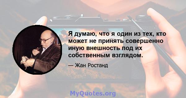 Я думаю, что я один из тех, кто может не принять совершенно иную внешность под их собственным взглядом.