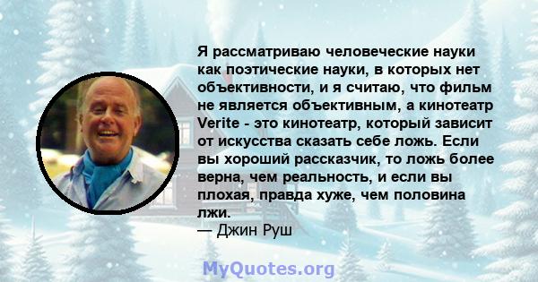 Я рассматриваю человеческие науки как поэтические науки, в которых нет объективности, и я считаю, что фильм не является объективным, а кинотеатр Verite - это кинотеатр, который зависит от искусства сказать себе ложь.