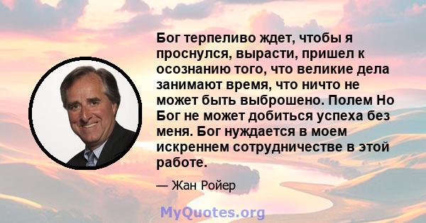 Бог терпеливо ждет, чтобы я проснулся, вырасти, пришел к осознанию того, что великие дела занимают время, что ничто не может быть выброшено. Полем Но Бог не может добиться успеха без меня. Бог нуждается в моем искреннем 