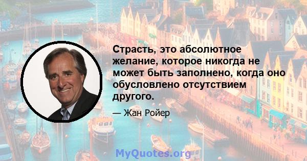 Страсть, это абсолютное желание, которое никогда не может быть заполнено, когда оно обусловлено отсутствием другого.