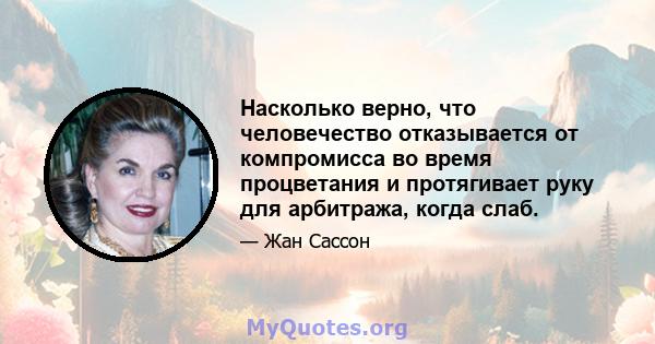 Насколько верно, что человечество отказывается от компромисса во время процветания и протягивает руку для арбитража, когда слаб.