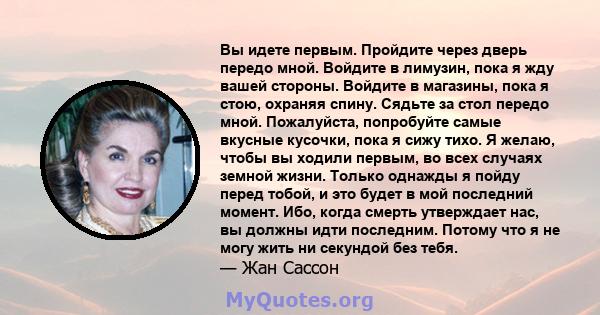 Вы идете первым. Пройдите через дверь передо мной. Войдите в лимузин, пока я жду вашей стороны. Войдите в магазины, пока я стою, охраняя спину. Сядьте за стол передо мной. Пожалуйста, попробуйте самые вкусные кусочки,