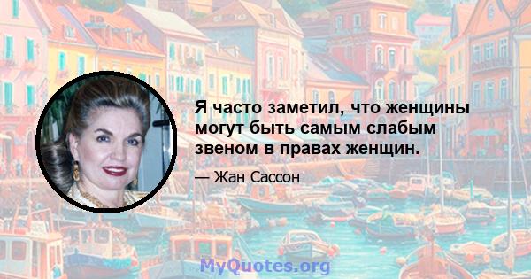 Я часто заметил, что женщины могут быть самым слабым звеном в правах женщин.