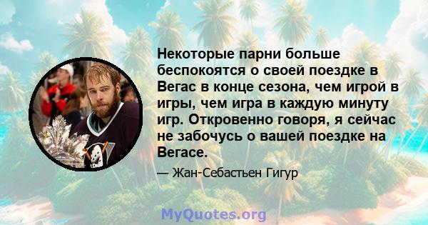 Некоторые парни больше беспокоятся о своей поездке в Вегас в конце сезона, чем игрой в игры, чем игра в каждую минуту игр. Откровенно говоря, я сейчас не забочусь о вашей поездке на Вегасе.