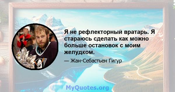 Я не рефлекторный вратарь. Я стараюсь сделать как можно больше остановок с моим желудком.