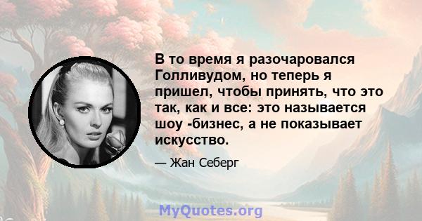 В то время я разочаровался Голливудом, но теперь я пришел, чтобы принять, что это так, как и все: это называется шоу -бизнес, а не показывает искусство.