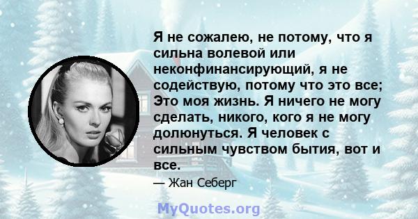 Я не сожалею, не потому, что я сильна волевой или неконфинансирующий, я не содействую, потому что это все; Это моя жизнь. Я ничего не могу сделать, никого, кого я не могу долюнуться. Я человек с сильным чувством бытия,