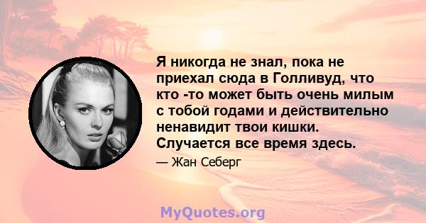 Я никогда не знал, пока не приехал сюда в Голливуд, что кто -то может быть очень милым с тобой годами и действительно ненавидит твои кишки. Случается все время здесь.