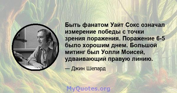 Быть фанатом Уайт Сокс означал измерение победы с точки зрения поражения. Поражение 6-5 было хорошим днем. Большой митинг был Уолли Моисей, удваивающий правую линию.