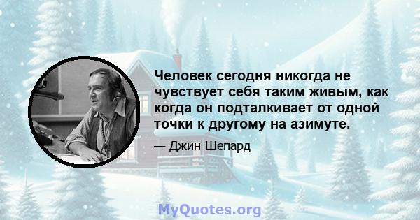 Человек сегодня никогда не чувствует себя таким живым, как когда он подталкивает от одной точки к другому на азимуте.