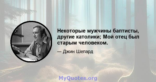 Некоторые мужчины баптисты, другие католики; Мой отец был старым человеком.