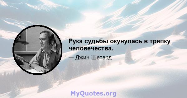 Рука судьбы окунулась в тряпку человечества.