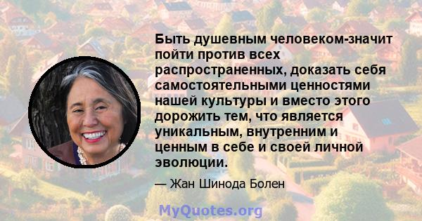 Быть душевным человеком-значит пойти против всех распространенных, доказать себя самостоятельными ценностями нашей культуры и вместо этого дорожить тем, что является уникальным, внутренним и ценным в себе и своей личной 