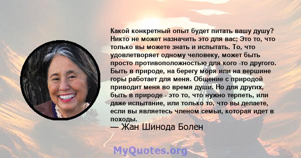 Какой конкретный опыт будет питать вашу душу? Никто не может назначить это для вас; Это то, что только вы можете знать и испытать. То, что удовлетворяет одному человеку, может быть просто противоположностью для кого -то 