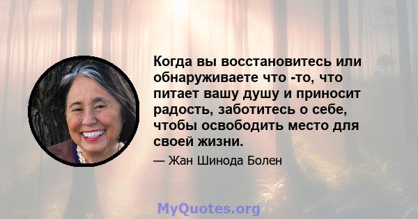 Когда вы восстановитесь или обнаруживаете что -то, что питает вашу душу и приносит радость, заботитесь о себе, чтобы освободить место для своей жизни.