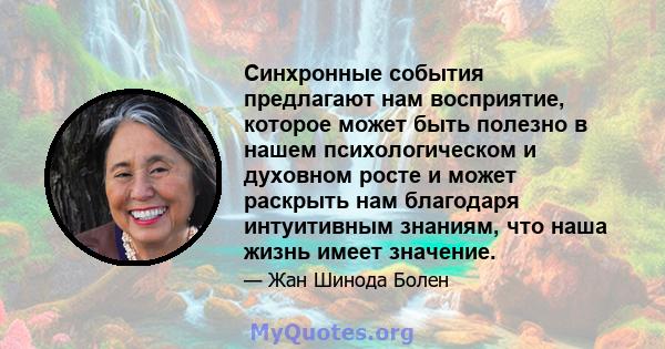 Синхронные события предлагают нам восприятие, которое может быть полезно в нашем психологическом и духовном росте и может раскрыть нам благодаря интуитивным знаниям, что наша жизнь имеет значение.