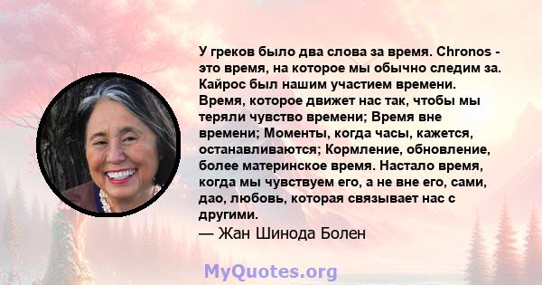 У греков было два слова за время. Chronos - это время, на которое мы обычно следим за. Кайрос был нашим участием времени. Время, которое движет нас так, чтобы мы теряли чувство времени; Время вне времени; Моменты, когда 