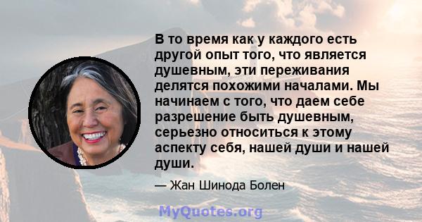 В то время как у каждого есть другой опыт того, что является душевным, эти переживания делятся похожими началами. Мы начинаем с того, что даем себе разрешение быть душевным, серьезно относиться к этому аспекту себя,