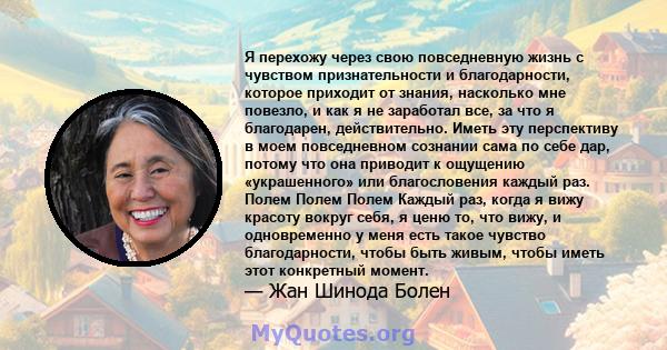 Я перехожу через свою повседневную жизнь с чувством признательности и благодарности, которое приходит от знания, насколько мне повезло, и как я не заработал все, за что я благодарен, действительно. Иметь эту перспективу 