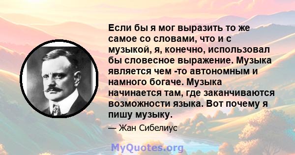 Если бы я мог выразить то же самое со словами, что и с музыкой, я, конечно, использовал бы словесное выражение. Музыка является чем -то автономным и намного богаче. Музыка начинается там, где заканчиваются возможности