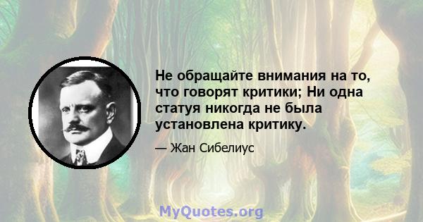 Не обращайте внимания на то, что говорят критики; Ни одна статуя никогда не была установлена ​​критику.