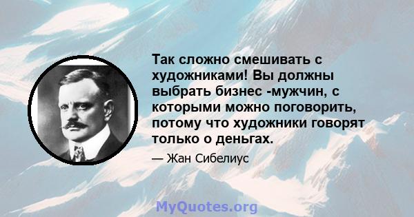 Так сложно смешивать с художниками! Вы должны выбрать бизнес -мужчин, с которыми можно поговорить, потому что художники говорят только о деньгах.