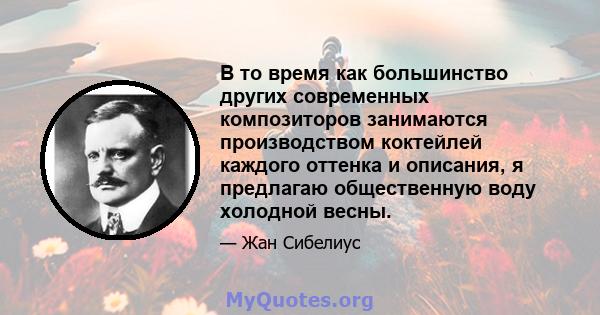 В то время как большинство других современных композиторов занимаются производством коктейлей каждого оттенка и описания, я предлагаю общественную воду холодной весны.