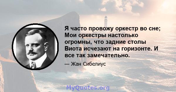 Я часто провожу оркестр во сне; Мои оркестры настолько огромны, что задние столы Виота исчезают на горизонте. И все так замечательно.