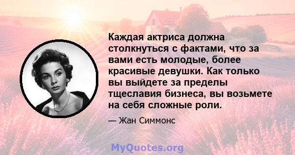 Каждая актриса должна столкнуться с фактами, что за вами есть молодые, более красивые девушки. Как только вы выйдете за пределы тщеславия бизнеса, вы возьмете на себя сложные роли.