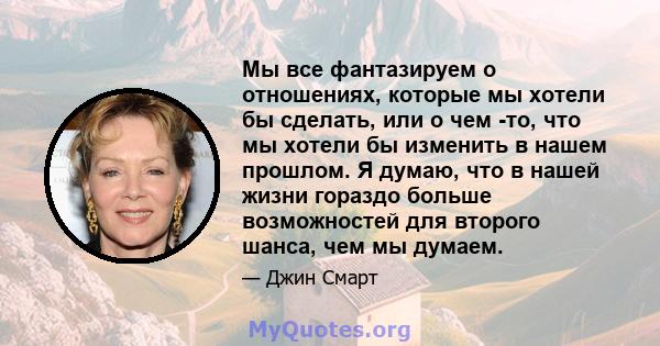 Мы все фантазируем о отношениях, которые мы хотели бы сделать, или о чем -то, что мы хотели бы изменить в нашем прошлом. Я думаю, что в нашей жизни гораздо больше возможностей для второго шанса, чем мы думаем.