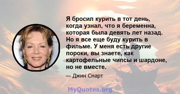 Я бросил курить в тот день, когда узнал, что я беременна, которая была девять лет назад. Но я все еще буду курить в фильме. У меня есть другие пороки, вы знаете, как картофельные чипсы и шардоне, но не вместе.