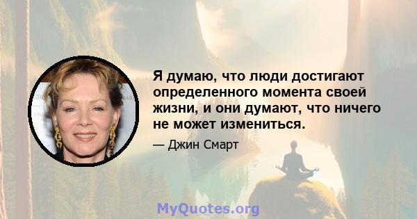 Я думаю, что люди достигают определенного момента своей жизни, и они думают, что ничего не может измениться.